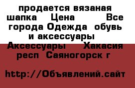 продается вязаная шапка  › Цена ­ 600 - Все города Одежда, обувь и аксессуары » Аксессуары   . Хакасия респ.,Саяногорск г.